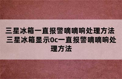 三星冰箱一直报警嘀嘀响处理方法 三星冰箱显示0c一直报警嘀嘀响处理方法